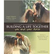 Building a Life Together--You and Your Horse Nurture a Relationship with Patience, Trust and Intuition 9781570766619