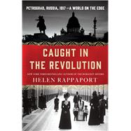 Caught in the Revolution Petrograd, Russia, 1917 – A World on the Edge 9781250056641