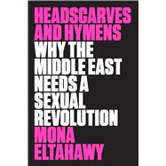 Headscarves and Hymens Why the Middle East Needs a Sexual Revolution 9780374536657