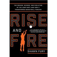 Rise and Fire The Origins, Science, and Evolution of the Jump Shot--and How It Transformed Basketball Forever 9781250116659