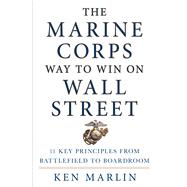 The Marine Corps Way to Win on Wall Street 11 Key Principles from Battlefield to Boardroom 9781250066664