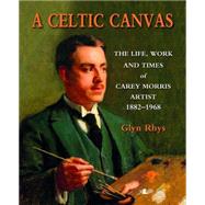 A Celtic Canvas: The Life, Work and Times of Carey Morris Artist: 1882-1968 9781847716682