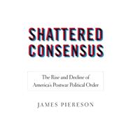 Shattered Consensus: The Rise and Decline of America's Postwar Political Order 9781594036712