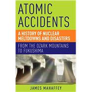 Atomic Accidents: A History of Nuclear Meltdowns and Disasters: from the Ozark Mountains to Fukushima 9781605986807