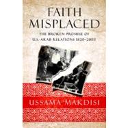 Faith Misplaced : The Broken Promise of U. S. - Arab Relations, 1820-2001 9781586486808