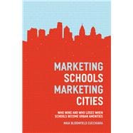 Marketing Schools, Marketing Cities: Who Wins and Who Loses When Schools Become Urban Amenities 9780226016825