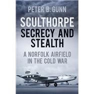 Sculthorpe Secrecy and Stealth: A Norfolk Airfield in the Cold War 9780752476834
