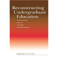 Reconstructing Undergraduate Education: Using Learning Science To Design Effective Courses 9781138866836