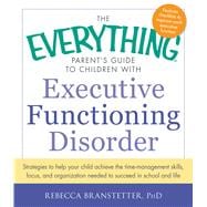 The Everything Parent's Guide to Children With Executive Functioning Disorder: Strategies to help your child achieve the time-management skills, focus, and organization needed to succeed in school and life 9781440566851