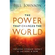 The Power That Changes the World: Creating Eternal Impact in the Here and Now 9780800796860