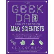 Geek Dad Book for Aspiring Mad Scientists : The Coolest Experiments and Projects for Science Fairs and Family Fun 9781592406883