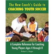 The New Coach's Guide to Coaching Youth Soccer: A Complete Reference for Coaching Young Players Ages 4 Through 8 9781632206886