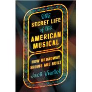 The Secret Life of the American Musical How Broadway Shows Are Built 9780374256920