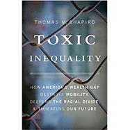 Toxic Inequality How America's Wealth Gap Destroys Mobility, Deepens the Racial Divide, and Threatens Our Future 9780465046935