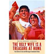 The Ugly Wife Is a Treasure at Home: True Stories of Love and Marriage in Communist China 9781612346946