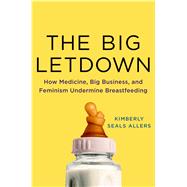 The Big Letdown How Medicine, Big Business, and Feminism Undermine Breastfeeding 9781250026965