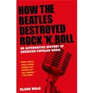 How the Beatles Destroyed Rock 'n' Roll An Alternative History of American Popular Music 9780199756971