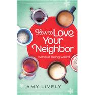 How to Love Your Neighbor Without Being Weird 9780764217005