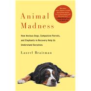 Animal Madness How Anxious Dogs, Compulsive Parrots, Gorillas on Drugs, and Elephants in Recovery Help Us Understand Ourselves 9781451627008