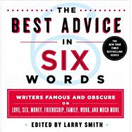 The Best Advice in Six Words Writers Famous and Obscure on Love, Sex, Money, Friendship, Family, Work, and Much More 9781250067012