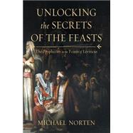Unlocking the Secrets of the Feasts: The Prophecies in the Feasts of Leviticus 9780718037024