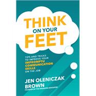 Think on Your Feet: Tips and Tricks to Improve Your Impromptu Communication Skills on the Job 9781260457032