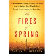The Fires of Spring A Post-Arab Spring Journey Through the Turbulent New Middle East - Tunisia, Turkey, Iraq, Jordan, Qatar, Egypt 9781250067043