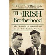 The Irish Brotherhood John F. Kennedy, His Inner Circle, and the Improbable Rise to the Presidency 9781619027053