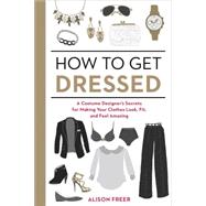 How to Get Dressed: A Costume Designer's Secrets for Making Your Clothes Look, Fit, and Feel Amazing 9781607747062