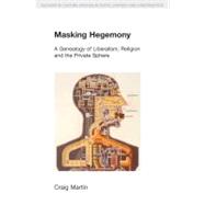 Masking Hegemony: A Genealogy of Liberalism, Religion and the Private Sphere 9781845537067