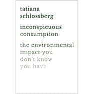 Inconspicuous Consumption The Environmental Impact You Don't Know You Have 9781538747087