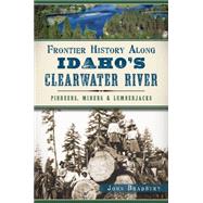 Frontier History Along Idaho's Clearwater River: Pioneers, Miners and Lumberjacks 9781626197091