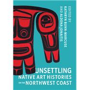 Unsettling Native Art Histories on the Northwest Coast 9780295747132