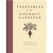 Vegetables for the Gourmet Gardener: A Practical Resource from the Garden to the Table 9780226157139