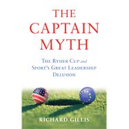 The Captain Myth The Ryder Cup and Sport’s Great Leadership Delusion 9781620407165
