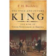 The Once and Future King: The Rise of Crown Government in America 9781594037191