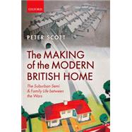 The Making of the Modern British Home The Suburban Semi and Family Life between the Wars 9780199677207