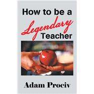 How to Be a Legendary Teacher 9781504317207