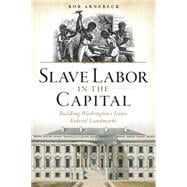 Slave Labor in the Capital: Building Washington's Iconic Federal Landmarks 9781626197213