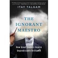 The Ignorant Maestro How Great Leaders Inspire Unpredictable Brilliance 9781591847236