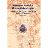 European Atrocity, African Catastrophe: Leopold II, the Congo Free State and its Aftermath 9781138867260