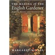 The Making of the English Gardener; Plants, Books and Inspiration, 1560-1660 9780300197266