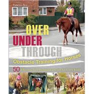 Over, Under, Through: Obstacle Training for Horses 50 Effective, Step-by-Step Exercises for Every Rider 9781570767272