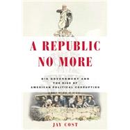 A Republic No More: Big Government and the Rise of American Political Corruption 9781594037276