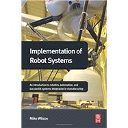 Implementation of Robot Systems: An Introduction to Robotics, Automation, and Successful Systems Integration in Manufacturing 9780124047334