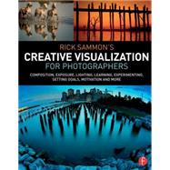 Rick SammonÆs Creative Visualization for Photographers: Composition, exposure, lighting, learning, experimenting, setting goals, motivation and more 9781138807358