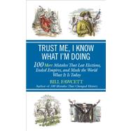 Trust Me, I Know What I'm Doing : 100 More Mistakes That Lost Elections, Ended Empires, and Made the World What It Is Today 9780425257364