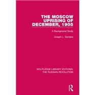 The Moscow Uprising of December, 1905: A Background Study 9781138227385