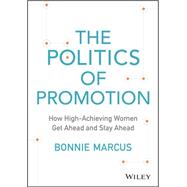 The Politics of Promotion: How High-achieving Women Get Ahead and Stay Ahead 9781118997420