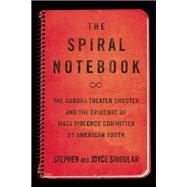 The Spiral Notebook The Aurora Theater Shooter and the Epidemic of Mass Violence Committed by American Youth 9781619027442